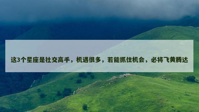 这3个星座是社交高手，机遇很多，若能抓住机会，必将飞黄腾达
