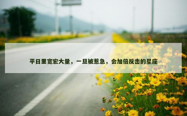 平日里宽宏大量，一旦被惹急，会加倍反击的星座
