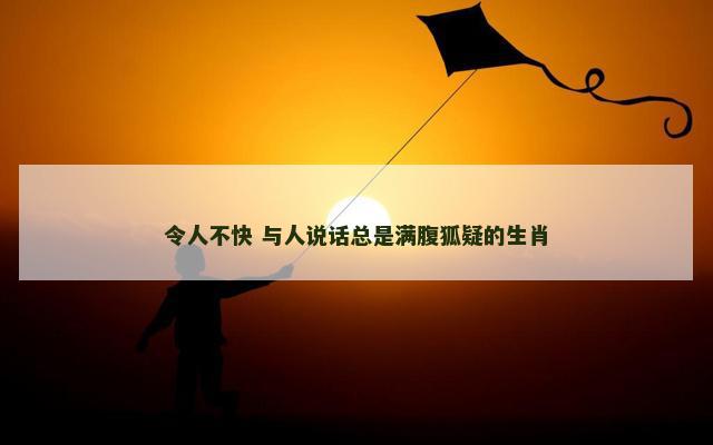 令人不快 与人说话总是满腹狐疑的生肖