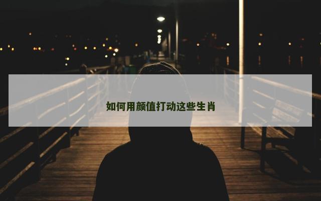 如何用颜值打动这些生肖