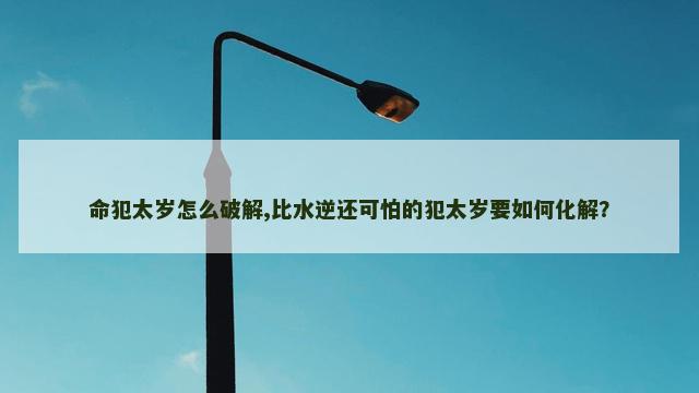 命犯太岁怎么破解,比水逆还可怕的犯太岁要如何化解？