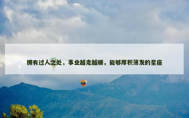 拥有过人之处，事业越走越顺，能够厚积薄发的星座