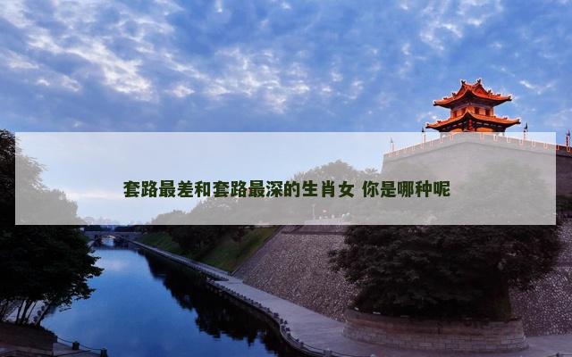 套路最差和套路最深的生肖女 你是哪种呢