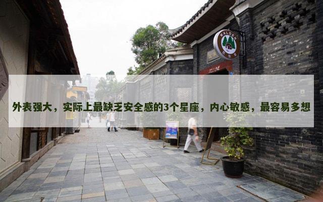 外表强大，实际上最缺乏安全感的3个星座，内心敏感，最容易多想