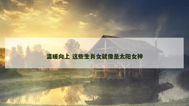 温暖向上 这些生肖女就像是太阳女神