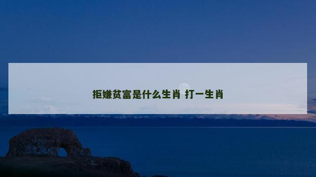 拒嫌贫富是什么生肖 打一生肖