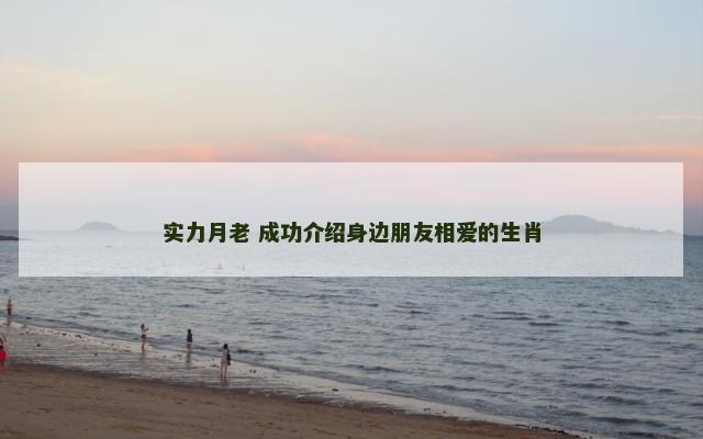 实力月老 成功介绍身边朋友相爱的生肖