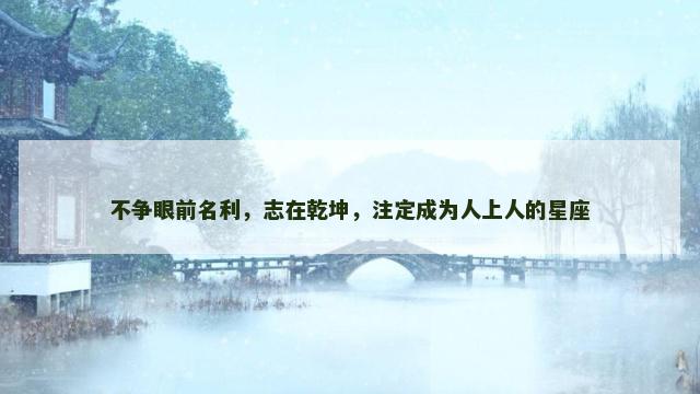 不争眼前名利，志在乾坤，注定成为人上人的星座