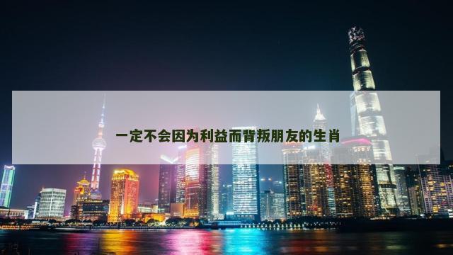 一定不会因为利益而背叛朋友的生肖