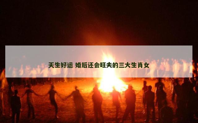 天生好运 婚后还会旺夫的三大生肖女