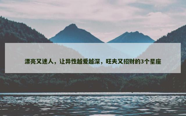 漂亮又迷人，让异性越爱越深，旺夫又招财的3个星座