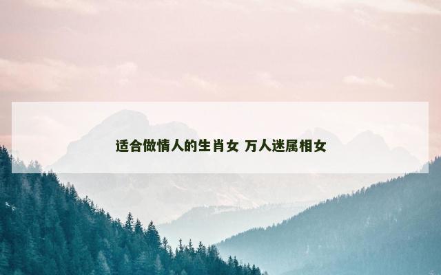 适合做情人的生肖女 万人迷属相女