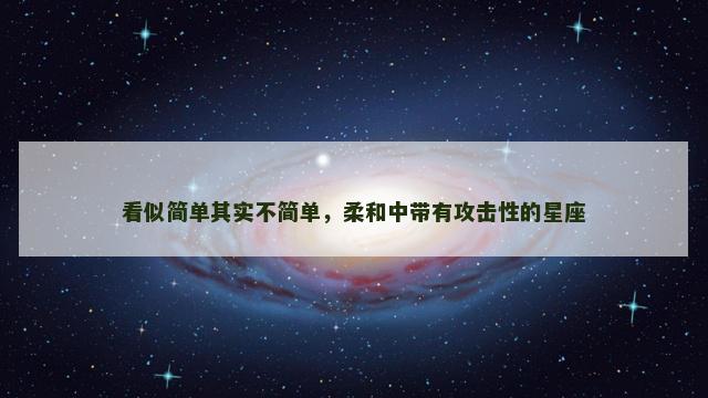看似简单其实不简单，柔和中带有攻击性的星座