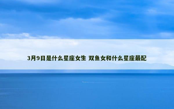 3月9日是什么星座女生 双鱼女和什么星座最配
