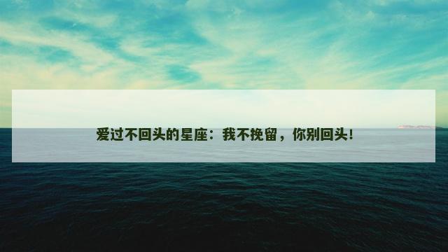 爱过不回头的星座：我不挽留，你别回头！