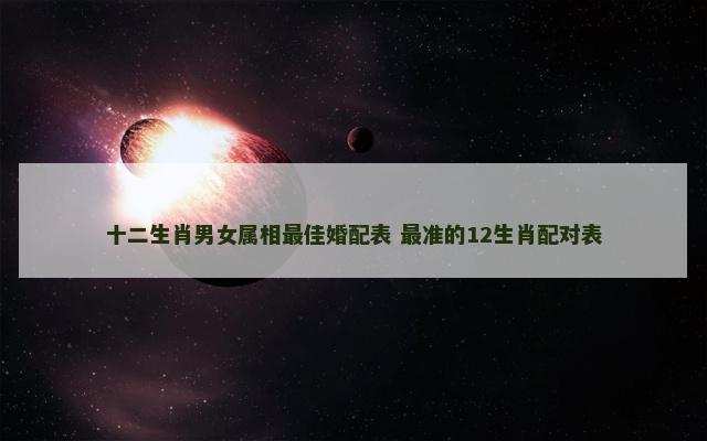 十二生肖男女属相最佳婚配表 最准的12生肖配对表
