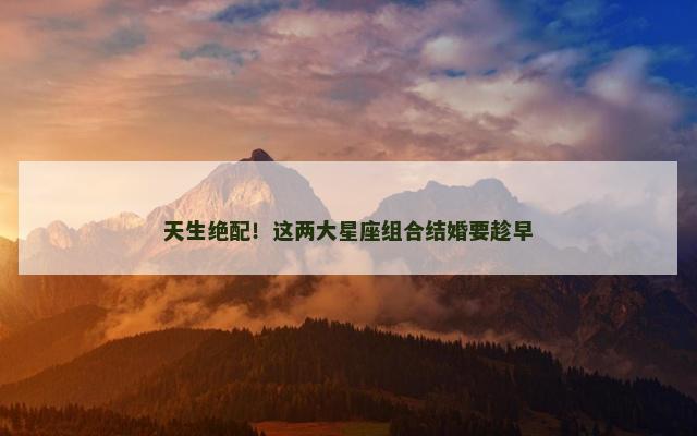 天生绝配！这两大星座组合结婚要趁早
