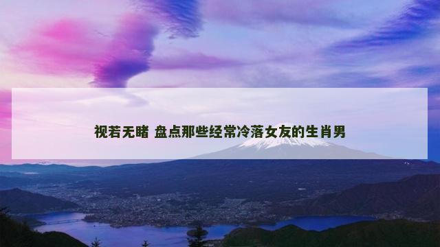 视若无睹 盘点那些经常冷落女友的生肖男