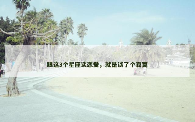 跟这3个星座谈恋爱，就是谈了个寂寞