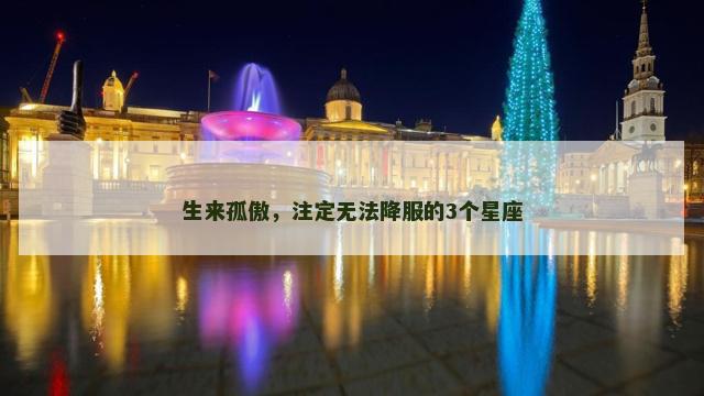 生来孤傲，注定无法降服的3个星座