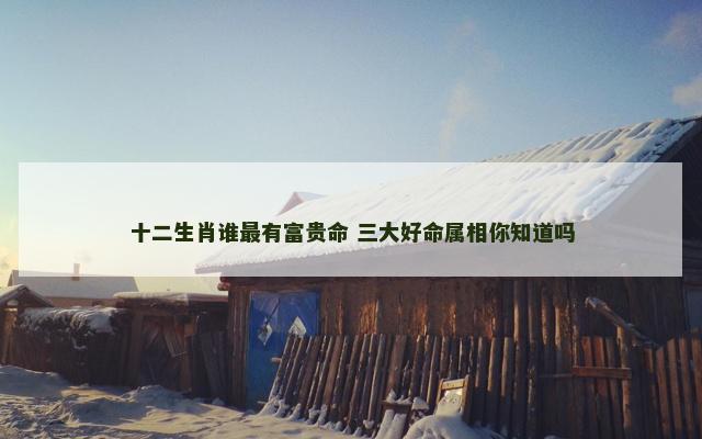 十二生肖谁最有富贵命 三大好命属相你知道吗