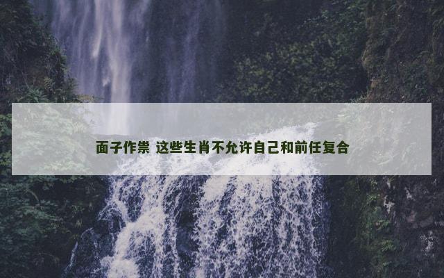 面子作祟 这些生肖不允许自己和前任复合