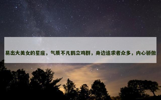 易出大美女的星座，气质不凡鹤立鸡群，身边追求者众多，内心骄傲