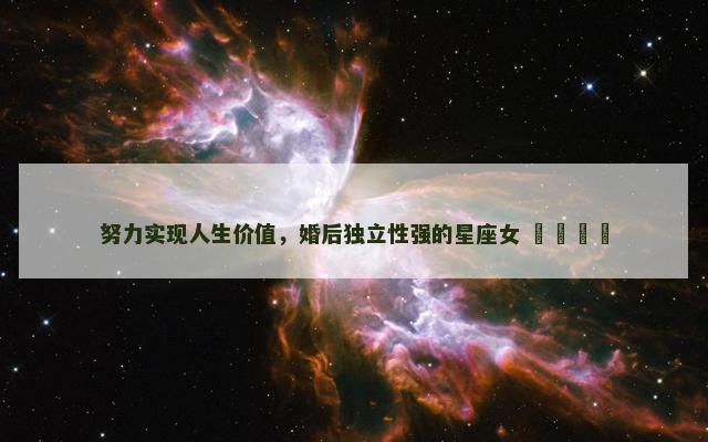 努力实现人生价值，婚后独立性强的星座女 ​​​​