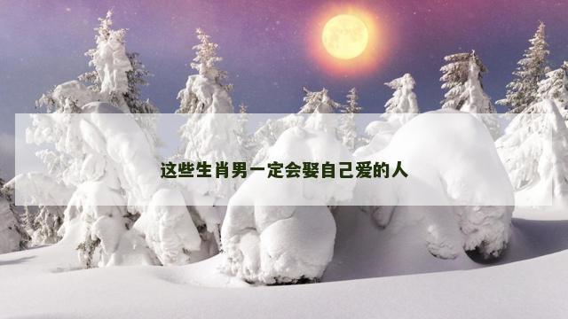 这些生肖男一定会娶自己爱的人