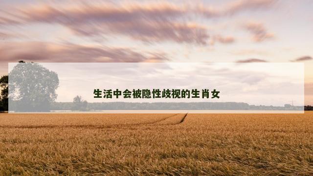 生活中会被隐性歧视的生肖女