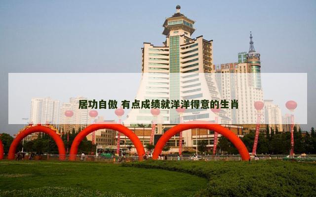 居功自傲 有点成绩就洋洋得意的生肖