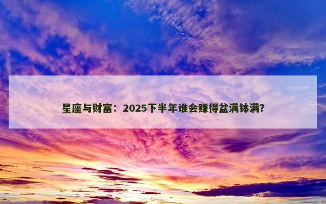 星座与财富：2025下半年谁会赚得盆满钵满？