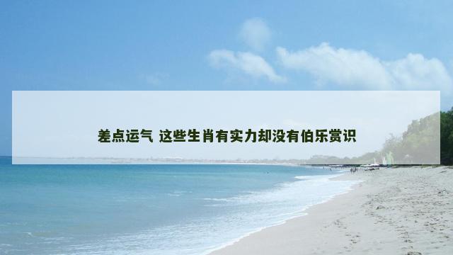 差点运气 这些生肖有实力却没有伯乐赏识