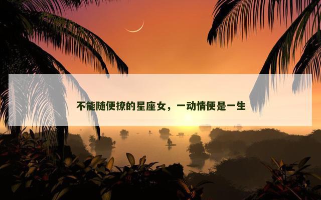 不能随便撩的星座女，一动情便是一生