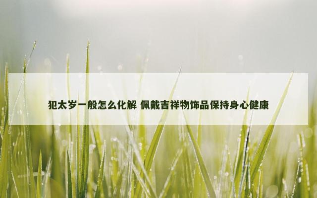 犯太岁一般怎么化解 佩戴吉祥物饰品保持身心健康