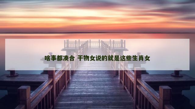 啥事都凑合 干物女说的就是这些生肖女
