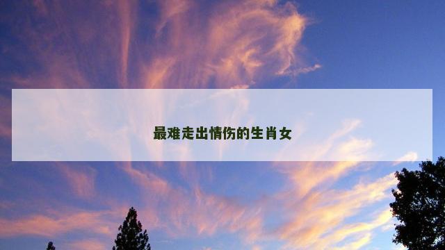 最难走出情伤的生肖女