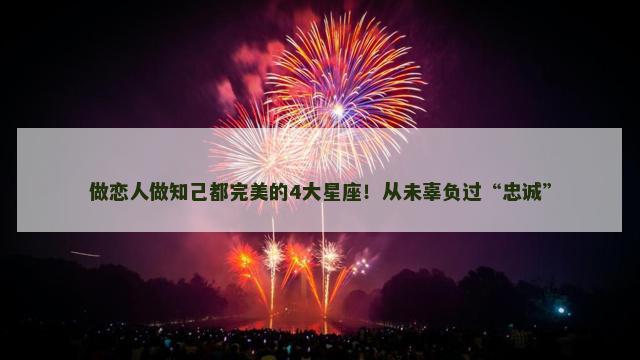 做恋人做知己都完美的4大星座！从未辜负过“忠诚”