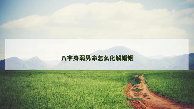 八字身弱男命怎么化解婚姻