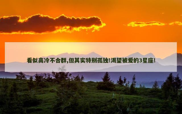 看似高冷不合群,但其实特别孤独!渴望被爱的3星座!