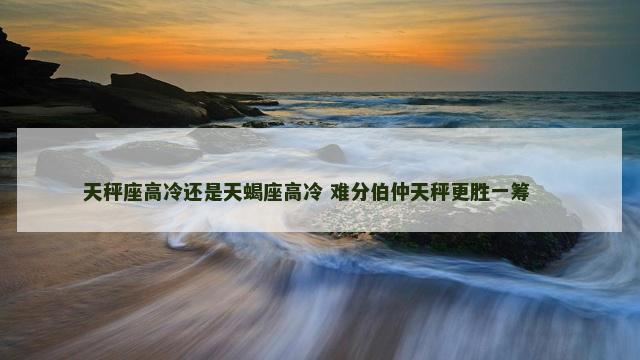 天秤座高冷还是天蝎座高冷 难分伯仲天秤更胜一筹 　　