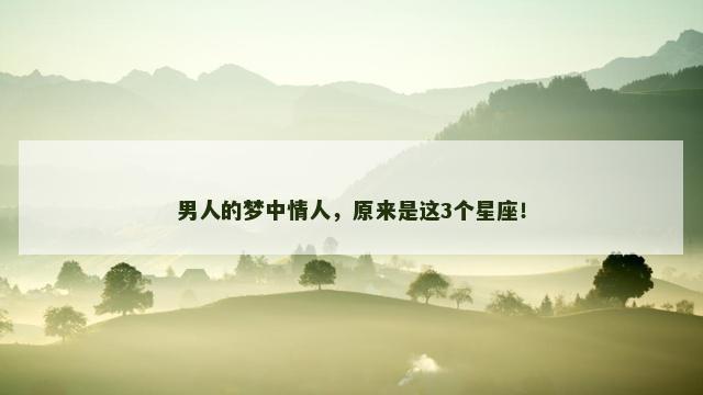 男人的梦中情人，原来是这3个星座！