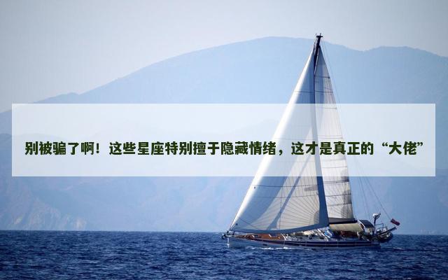 别被骗了啊！这些星座特别擅于隐藏情绪，这才是真正的“大佬”