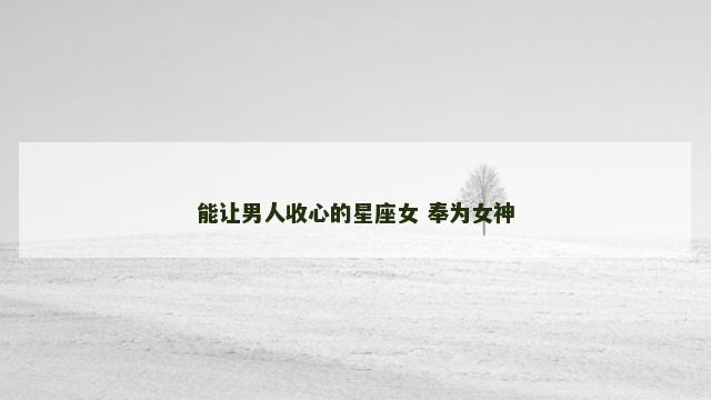 能让男人收心的星座女 奉为女神