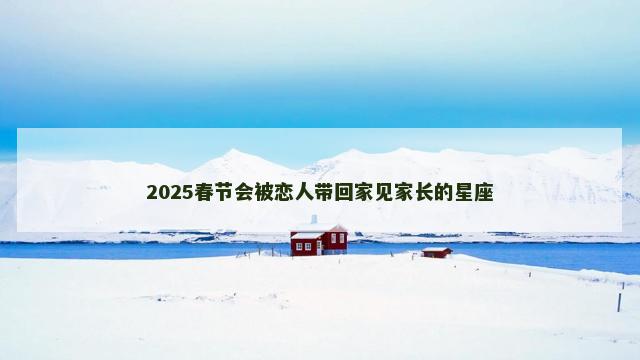 2025春节会被恋人带回家见家长的星座