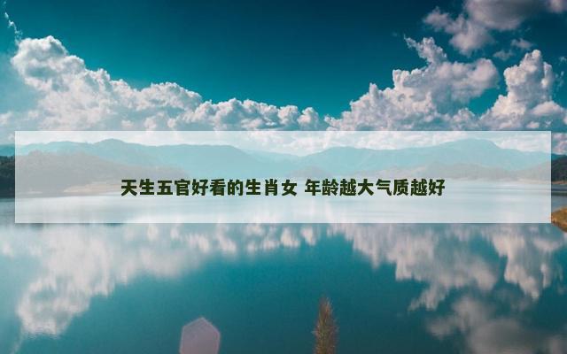 天生五官好看的生肖女 年龄越大气质越好