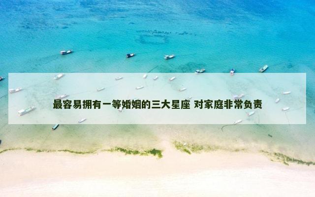 最容易拥有一等婚姻的三大星座 对家庭非常负责