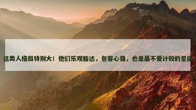 这类人格局特别大！他们乐观豁达，包容心强，也是最不爱计较的星座