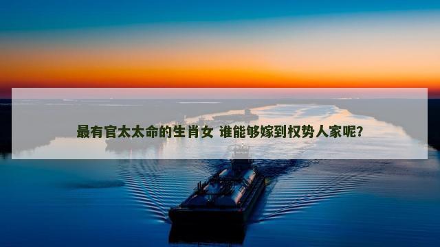 最有官太太命的生肖女 谁能够嫁到权势人家呢？