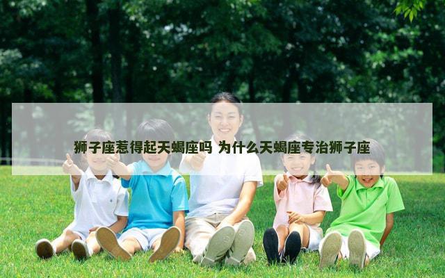 狮子座惹得起天蝎座吗 为什么天蝎座专治狮子座